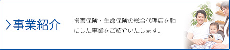 事業紹介…損害保険・生命保険の総合代理店を軸にした事業をご紹介いたします。