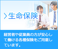 生命保険…経営者や従業員の方が安心して働ける各種保険をご用意しています。