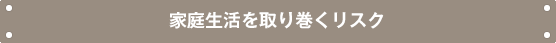 家庭生活を取り巻くリスク